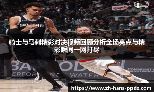 骑士与马刺精彩对决视频回顾分析全场亮点与精彩瞬间一网打尽