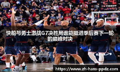 快船与勇士激战G7决胜局谁能挺进季后赛下一轮的巅峰对决