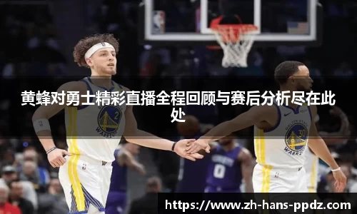 黄蜂对勇士精彩直播全程回顾与赛后分析尽在此处